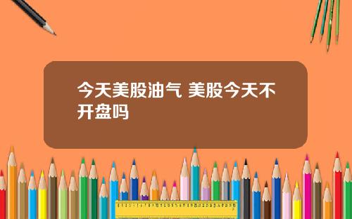 今天美股油氣 美股今天不開磐嗎