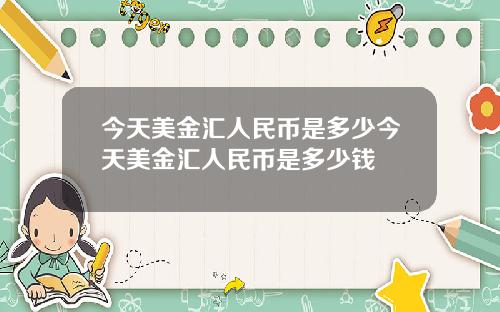 今天美金汇人民币是多少今天美金汇人民币是多少钱