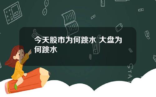 今天股市为何跳水 大盘为何跳水