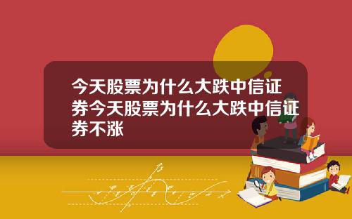 今天股票为什么大跌中信证券今天股票为什么大跌中信证券不涨