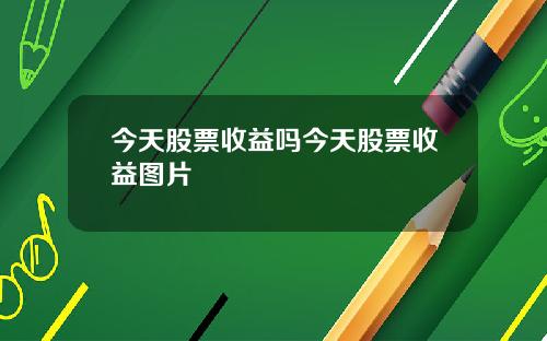 今天股票收益吗今天股票收益图片