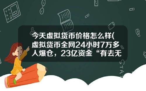 今天虛擬貨幣價格怎麽樣(虛擬貨幣全網24小時7萬多人爆倉，23億資金“有去無廻”，發生了什麽？)