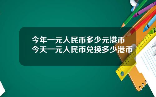 今年一元人民币多少元港币今天一元人民币兑换多少港币
