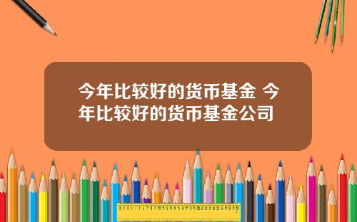 今年比较好的货币基金 今年比较好的货币基金公司