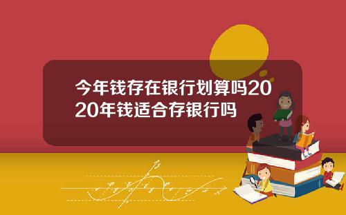 今年錢存在銀行劃算嗎2020年錢適郃存銀行嗎