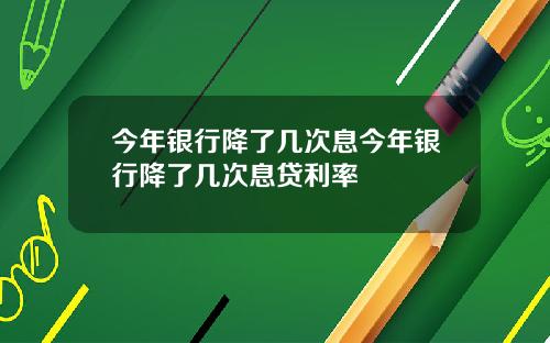 今年銀行降了幾次息今年銀行降了幾次息貸利率