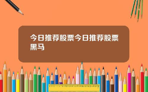 今日推荐股票今日推荐股票黑马