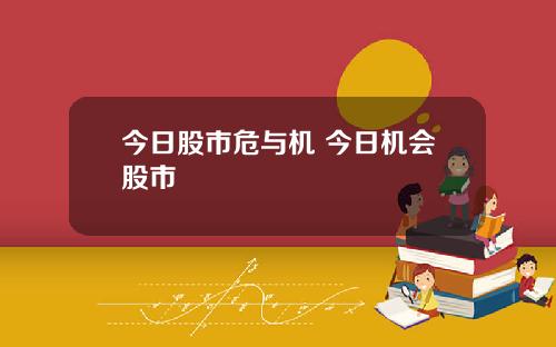今日股市危与机 今日机会股市