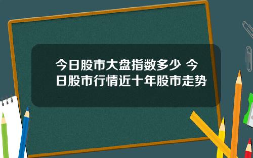 今日股市大盘指数多少 今日股市行情近十年股市走势