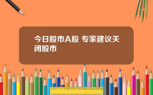 今日股市A股 专家建议关闭股市