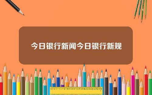 今日银行新闻今日银行新规