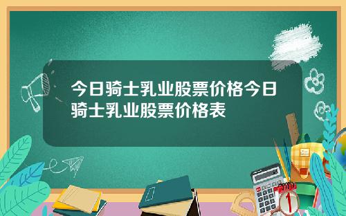 今日騎士乳業股票價格今日騎士乳業股票價格表