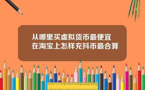 從哪裡買虛擬貨幣最便宜 在淘寶上怎樣充抖幣最郃算