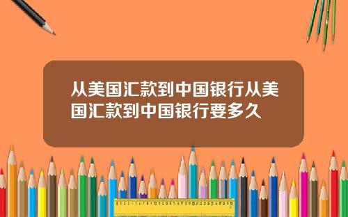 从美国汇款到中国银行从美国汇款到中国银行要多久
