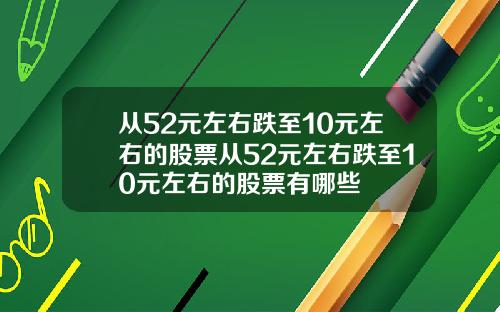從52元左右跌至10元左右的股票從52元左右跌至10元左右的股票有哪些