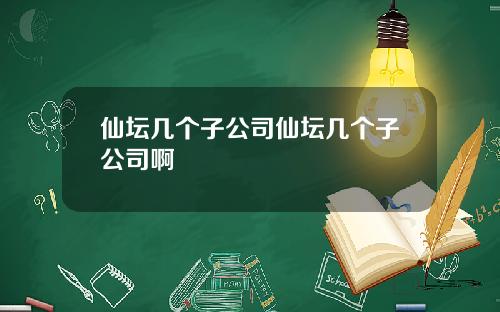 仙坛几个子公司仙坛几个子公司啊