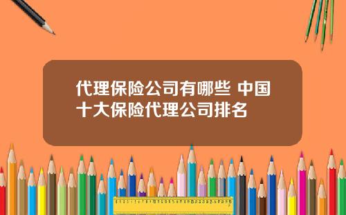 代理保險公司有哪些 中國十大保險代理公司排名