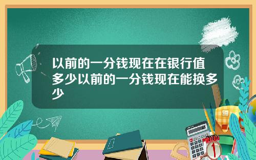 以前的一分錢現在在銀行值多少以前的一分錢現在能換多少