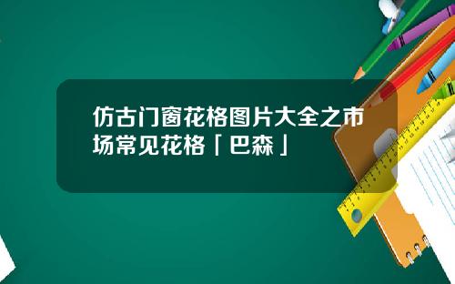 仿古门窗花格图片大全之市场常见花格「巴森」