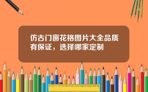仿古门窗花格图片大全品质有保证，选择哪家定制