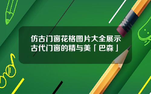 仿古门窗花格图片大全展示古代门窗的精与美「巴森」
