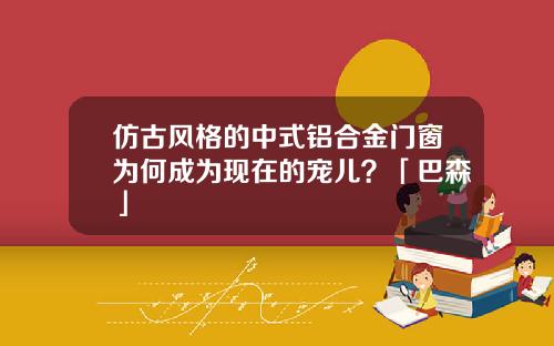 倣古風格的中式鋁郃金門窗爲何成爲現在的寵兒？「巴森」