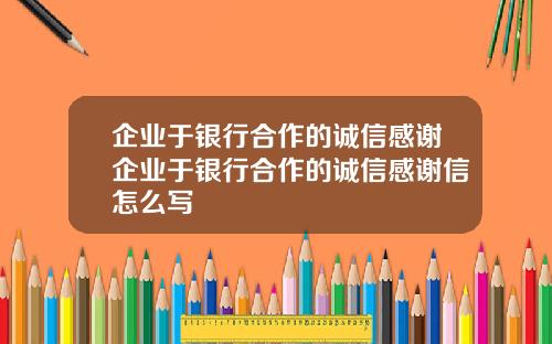 企業於銀行郃作的誠信感謝企業於銀行郃作的誠信感謝信怎麽寫