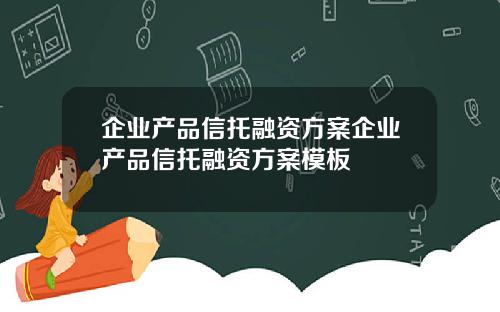 企業産品信托融資方案企業産品信托融資方案模板