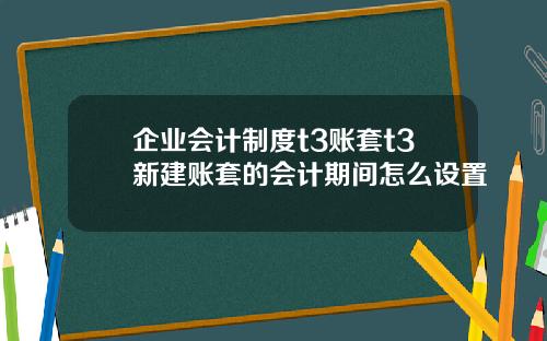 企业会计制度t3账套t3新建账套的会计期间怎么设置