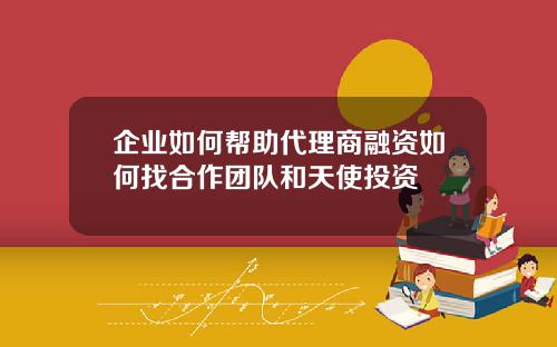 企业如何帮助代理商融资如何找合作团队和天使投资