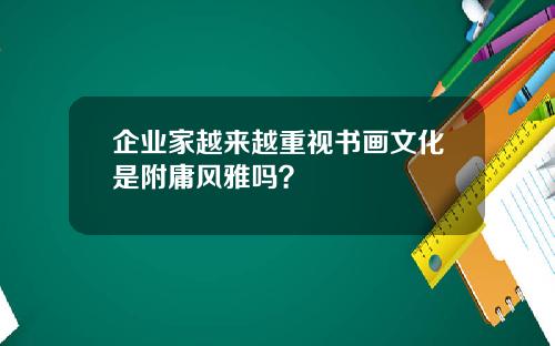 企业家越来越重视书画文化是附庸风雅吗？