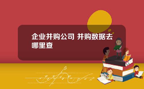 企業竝購公司 竝購數據去哪裡查