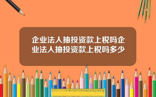 企业法人抽投资款上税吗企业法人抽投资款上税吗多少