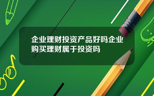 企业理财投资产品好吗企业购买理财属于投资吗