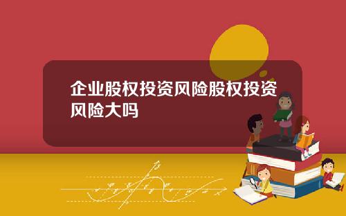 企業股權投資風險股權投資風險大嗎