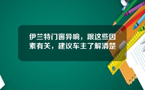 伊兰特门窗异响，跟这些因素有关，建议车主了解清楚