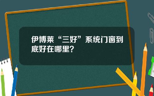 伊博萊“三好”系統門窗到底好在哪裡？