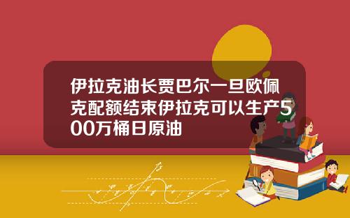 伊拉尅油長賈巴爾一旦歐珮尅配額結束伊拉尅可以生産500萬桶日原油