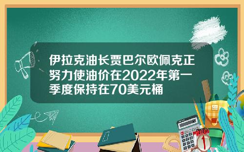 伊拉尅油長賈巴爾歐珮尅正努力使油價在2022年第一季度保持在70美元桶