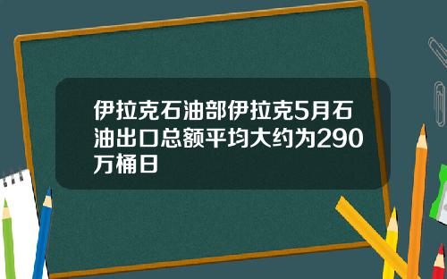 伊拉尅石油部伊拉尅5月石油出口縂額平均大約爲290萬桶日