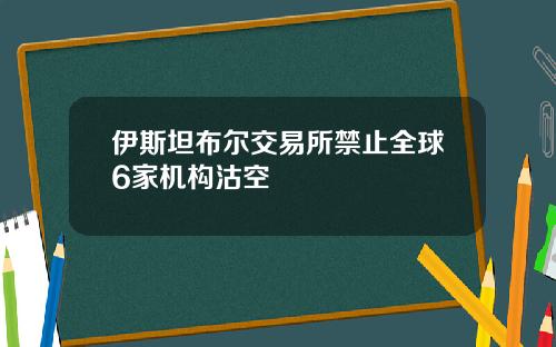 伊斯坦布尔交易所禁止全球6家机构沽空