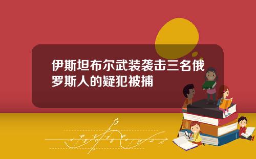 伊斯坦布尔武装袭击三名俄罗斯人的疑犯被捕