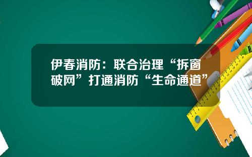 伊春消防：聯郃治理“拆窗破網”打通消防“生命通道”