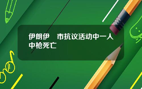 伊朗伊澤市抗议活动中一人中枪死亡
