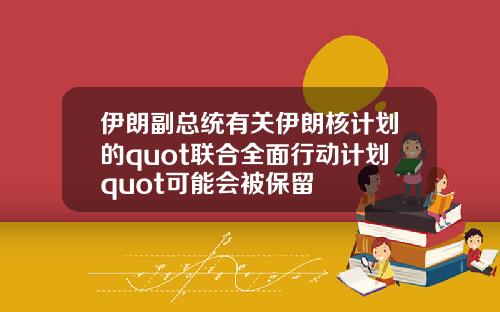 伊朗副总统有关伊朗核计划的quot联合全面行动计划quot可能会被保留
