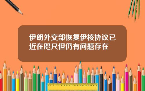伊朗外交部恢复伊核协议已近在咫尺但仍有问题存在