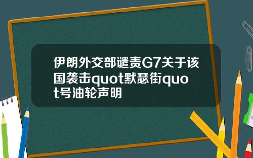 伊朗外交部谴责G7关于该国袭击quot默瑟街quot号油轮声明