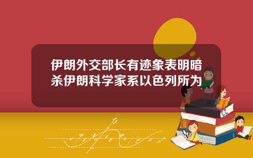 伊朗外交部長有跡象表明暗殺伊朗科學家系以色列所爲