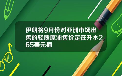 伊朗将9月份对亚洲市场出售的轻质原油售价定在升水265美元桶