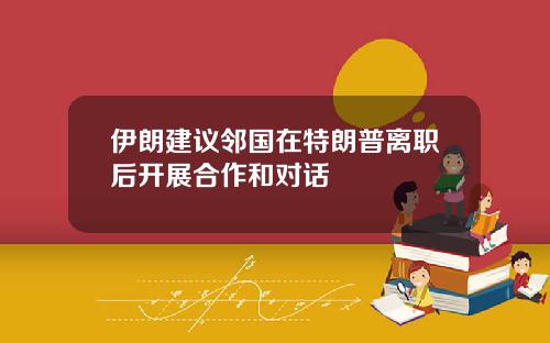 伊朗建议邻国在特朗普离职后开展合作和对话